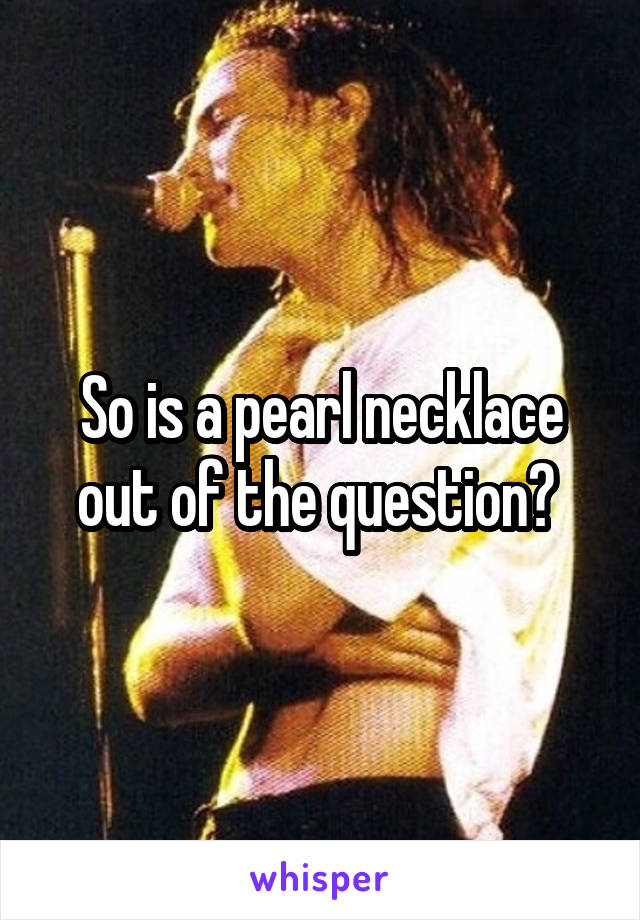 So is a pearl necklace out of the question? 