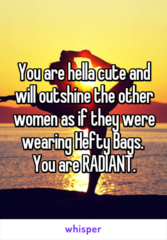 You are hella cute and will outshine the other women as if they were wearing Hefty Bags. 
You are RADIANT.