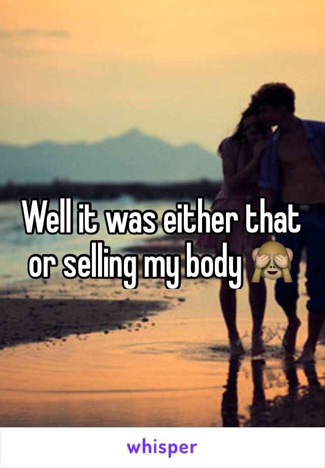 Well it was either that or selling my body 🙈