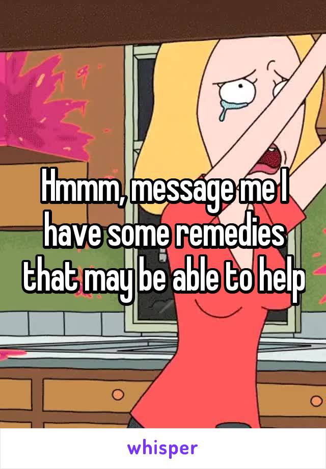 Hmmm, message me I have some remedies that may be able to help