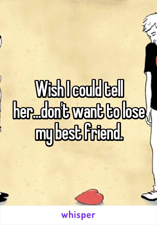 Wish I could tell her...don't want to lose my best friend.