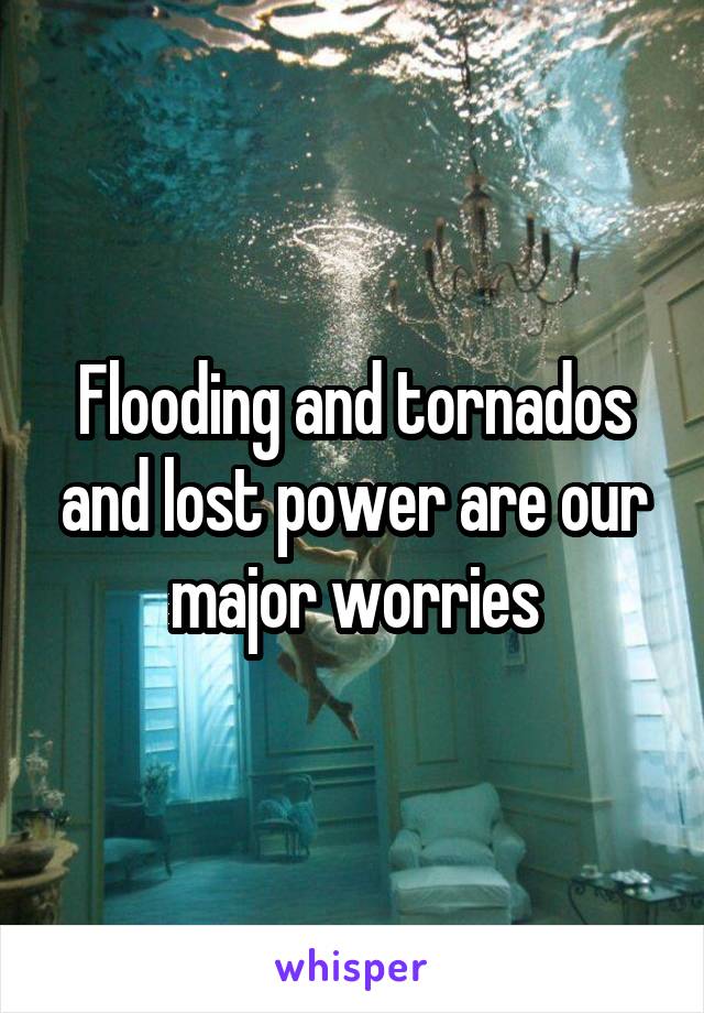 Flooding and tornados and lost power are our major worries