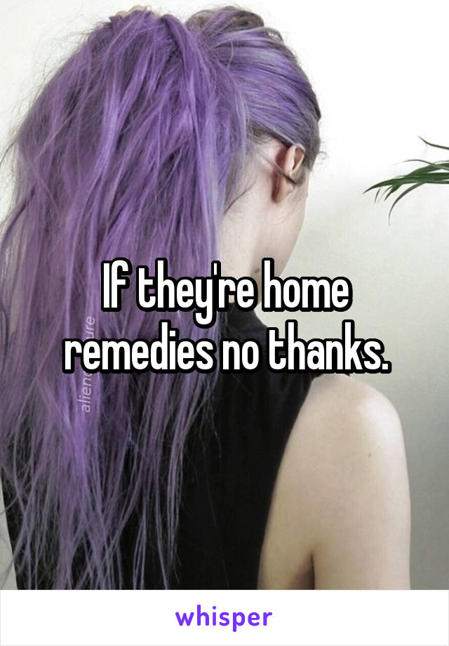 If they're home remedies no thanks.