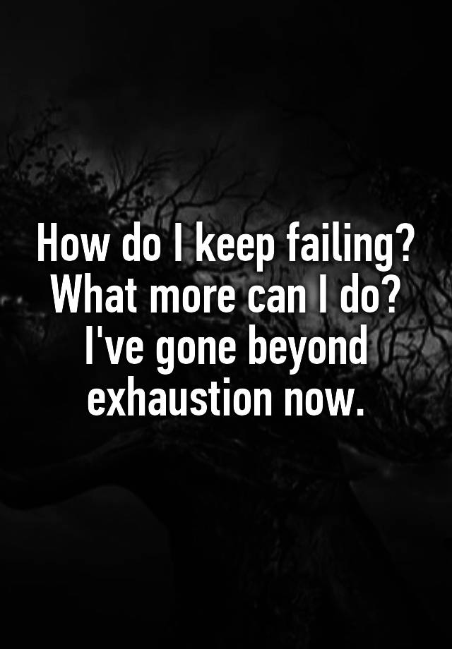 how-do-i-keep-failing-what-more-can-i-do-i-ve-gone-beyond-exhaustion-now