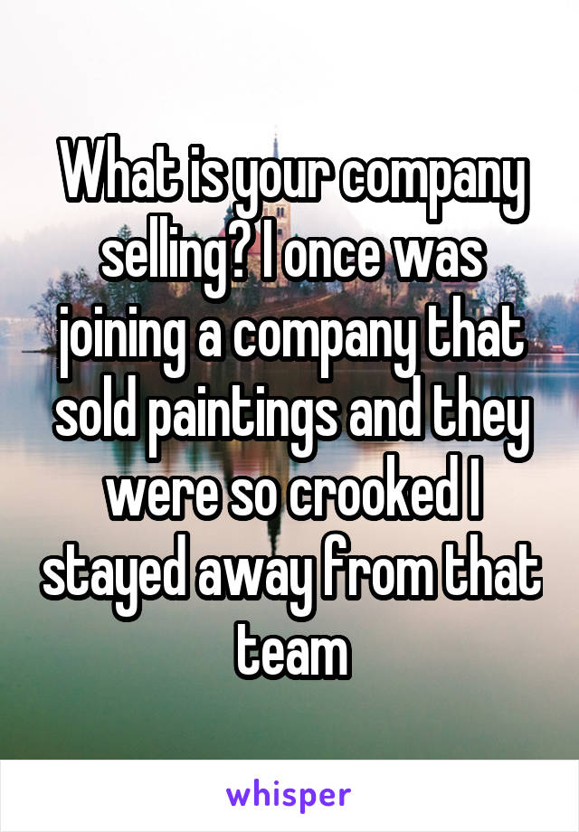 What is your company selling? I once was joining a company that sold paintings and they were so crooked I stayed away from that team