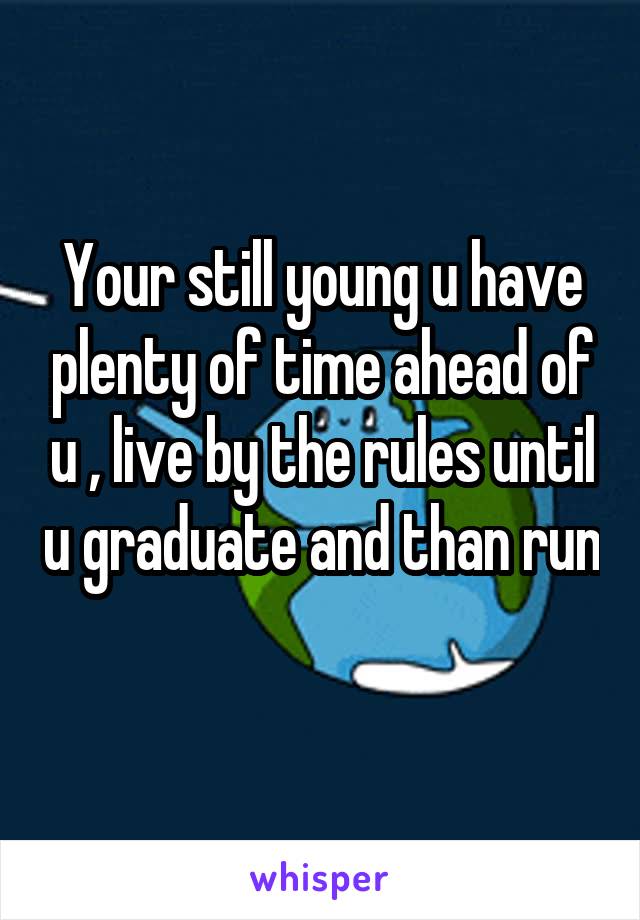 Your still young u have plenty of time ahead of u , live by the rules until u graduate and than run 