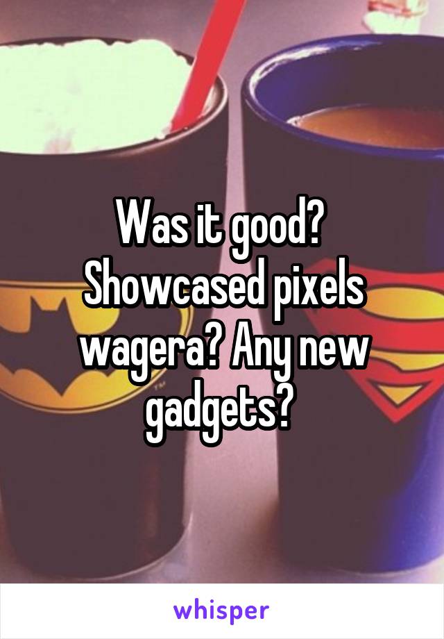 Was it good?  Showcased pixels wagera? Any new gadgets? 