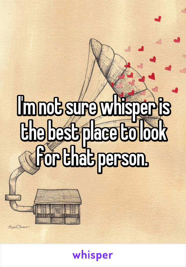 I'm not sure whisper is the best place to look for that person. 