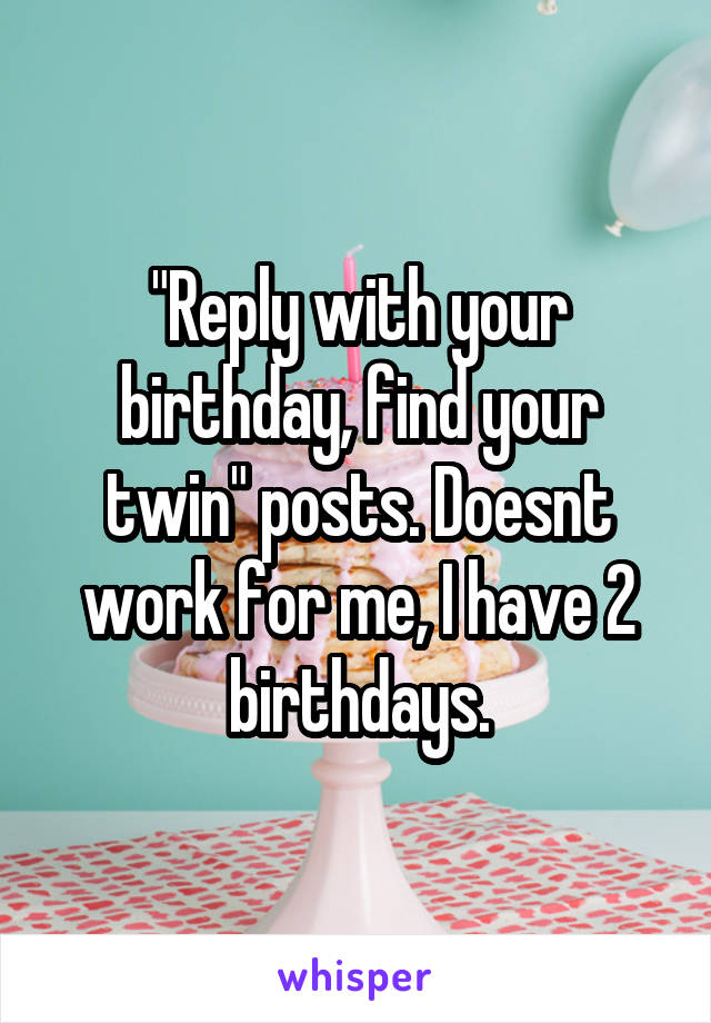 "Reply with your birthday, find your twin" posts. Doesnt work for me, I have 2 birthdays.