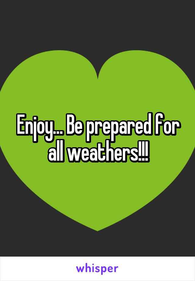 Enjoy... Be prepared for all weathers!!!