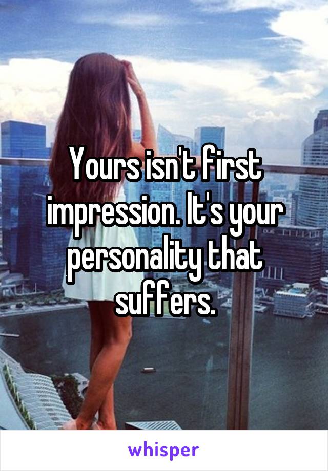 Yours isn't first impression. It's your personality that suffers.