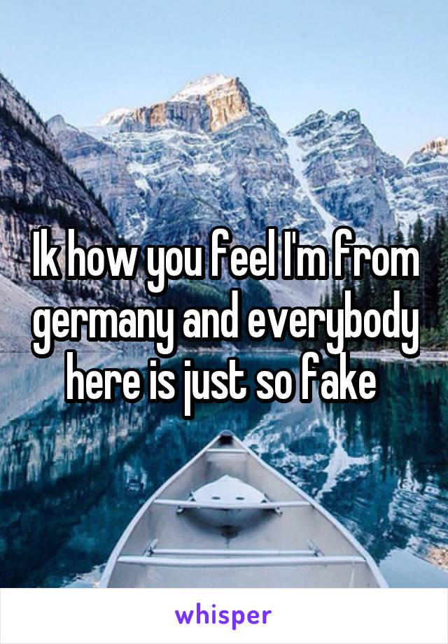 Ik how you feel I'm from germany and everybody here is just so fake 