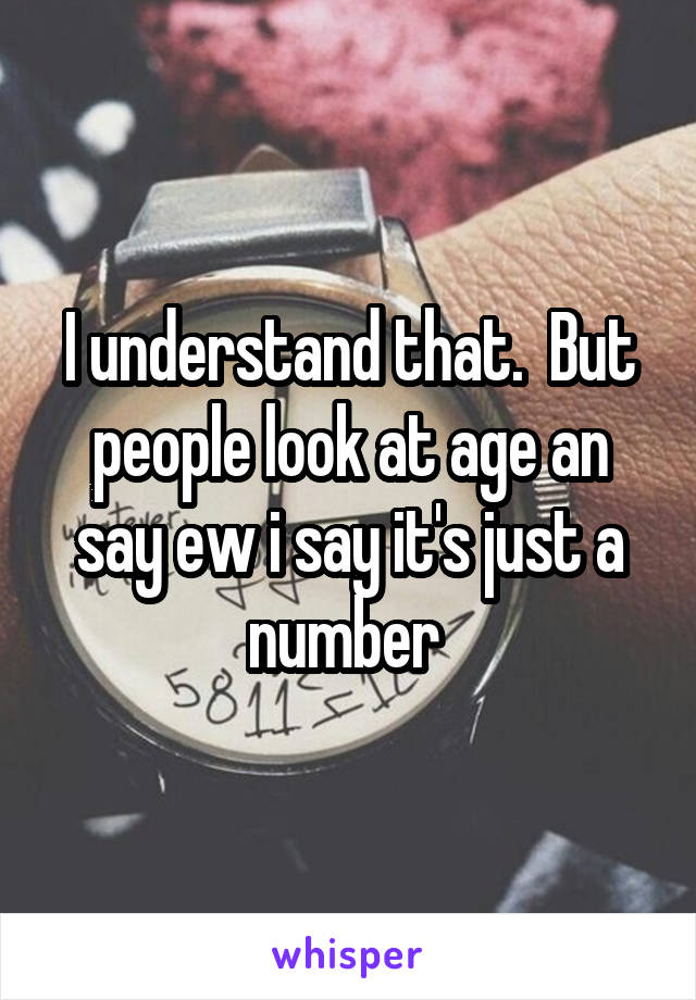 I understand that.  But people look at age an say ew i say it's just a number 