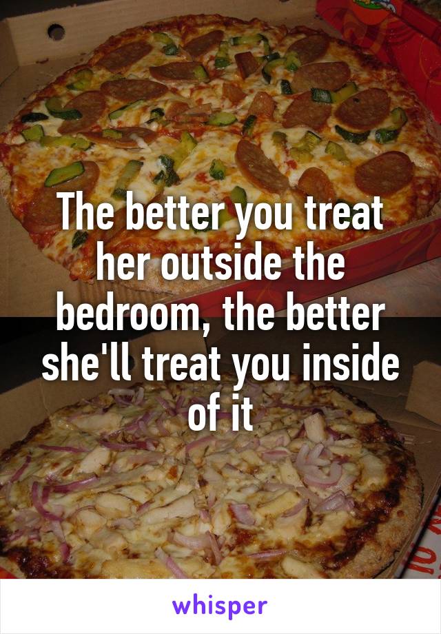 The better you treat her outside the bedroom, the better she'll treat you inside of it