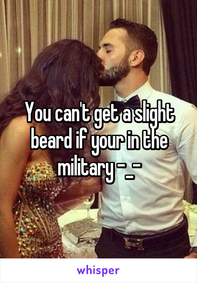 You can't get a slight beard if your in the military -_-