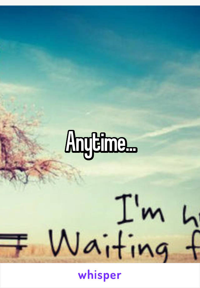 Anytime...