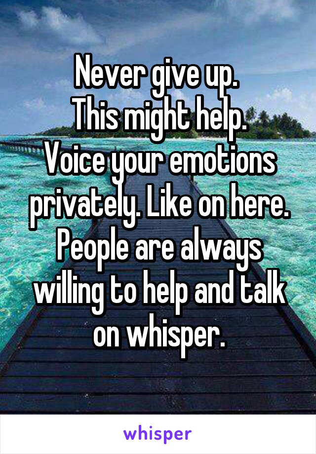 Never give up. 
This might help.
Voice your emotions privately. Like on here.
People are always willing to help and talk on whisper.
