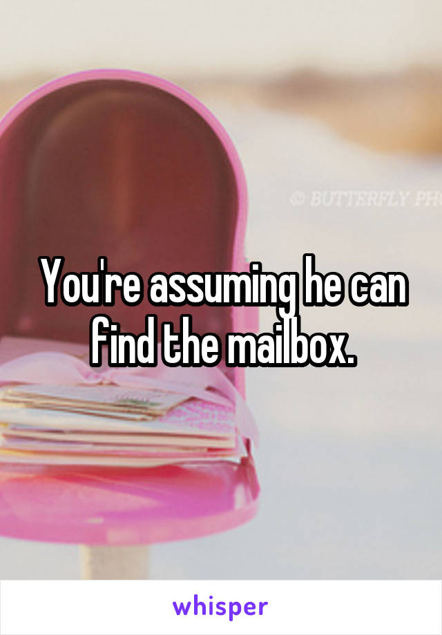 You're assuming he can find the mailbox.