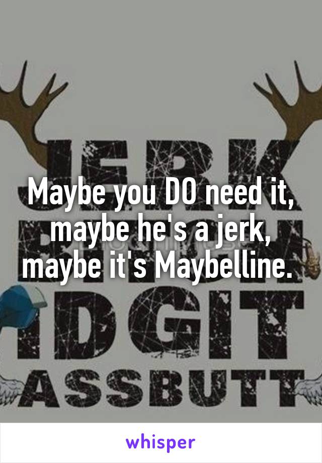 Maybe you DO need it, maybe he's a jerk, maybe it's Maybelline. 
