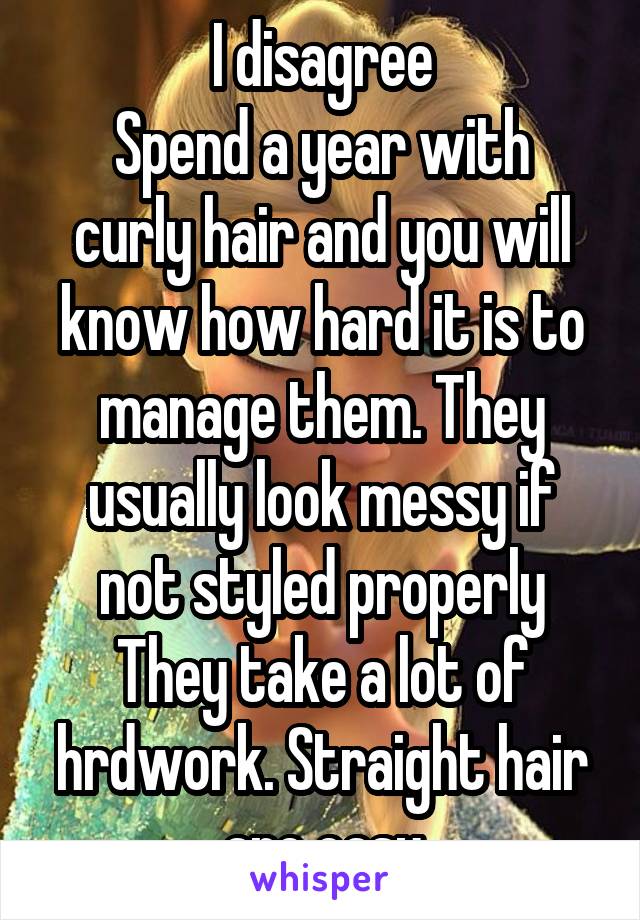 I disagree
Spend a year with curly hair and you will know how hard it is to manage them. They usually look messy if not styled properly
They take a lot of hrdwork. Straight hair are easy
