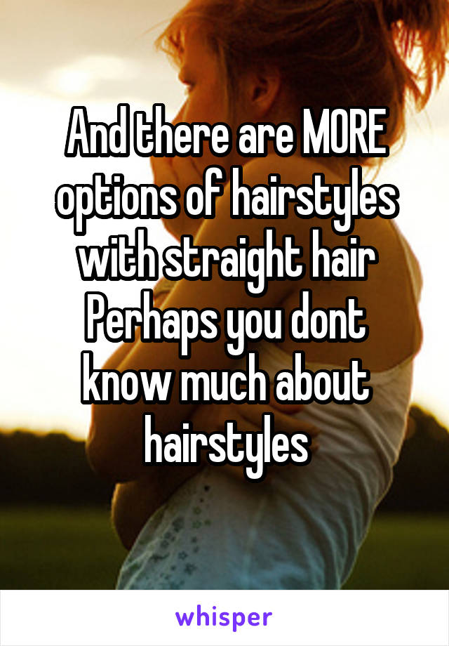 And there are MORE options of hairstyles with straight hair
Perhaps you dont know much about hairstyles
