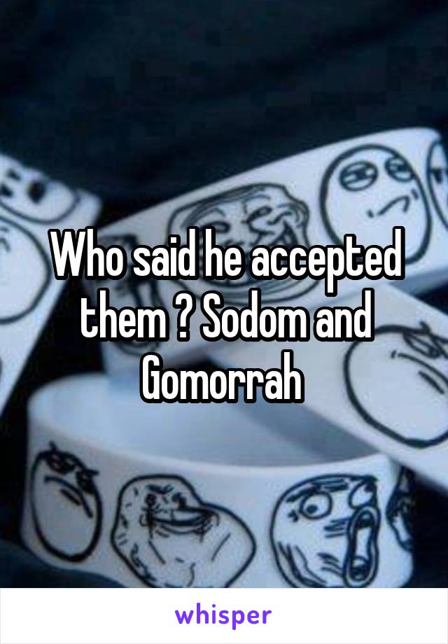 Who said he accepted them ? Sodom and Gomorrah 