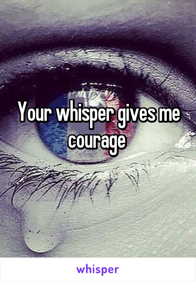 Your whisper gives me courage 
