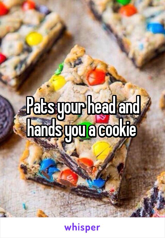 Pats your head and hands you a cookie 