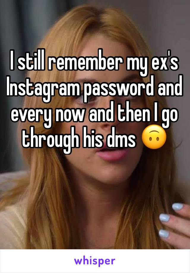 I still remember my ex's Instagram password and every now and then I go through his dms 🙃