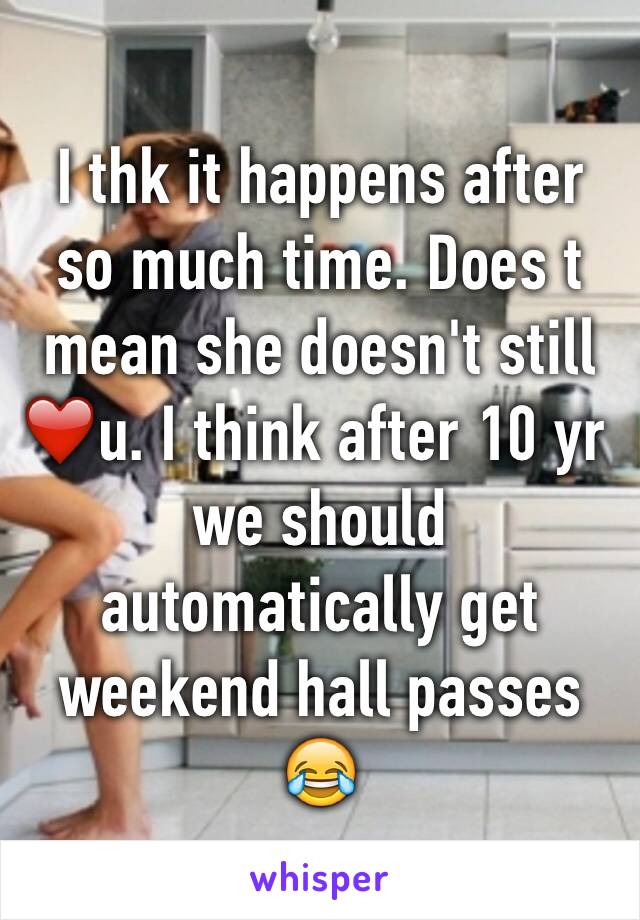 I thk it happens after so much time. Does t mean she doesn't still ❤️u. I think after 10 yr we should automatically get weekend hall passes 😂