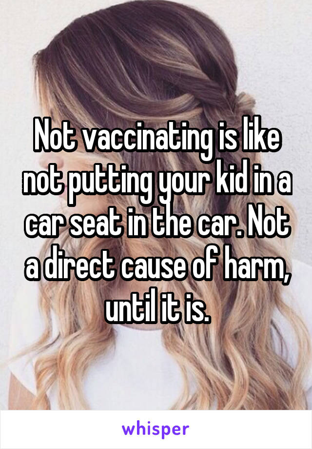 Not vaccinating is like not putting your kid in a car seat in the car. Not a direct cause of harm, until it is.