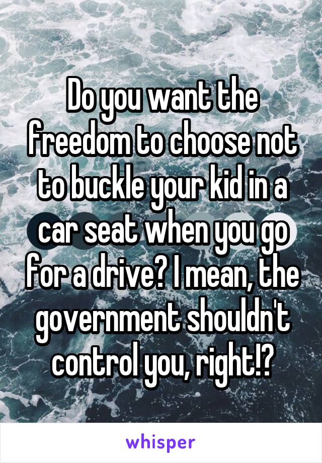 Do you want the freedom to choose not to buckle your kid in a car seat when you go for a drive? I mean, the government shouldn't control you, right!?