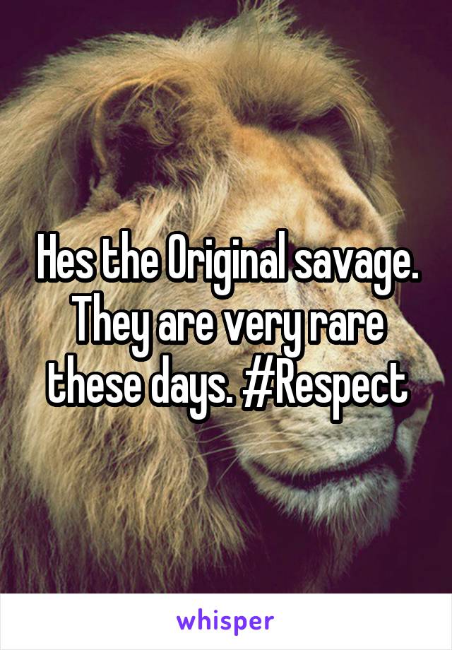 Hes the Original savage. They are very rare these days. #Respect