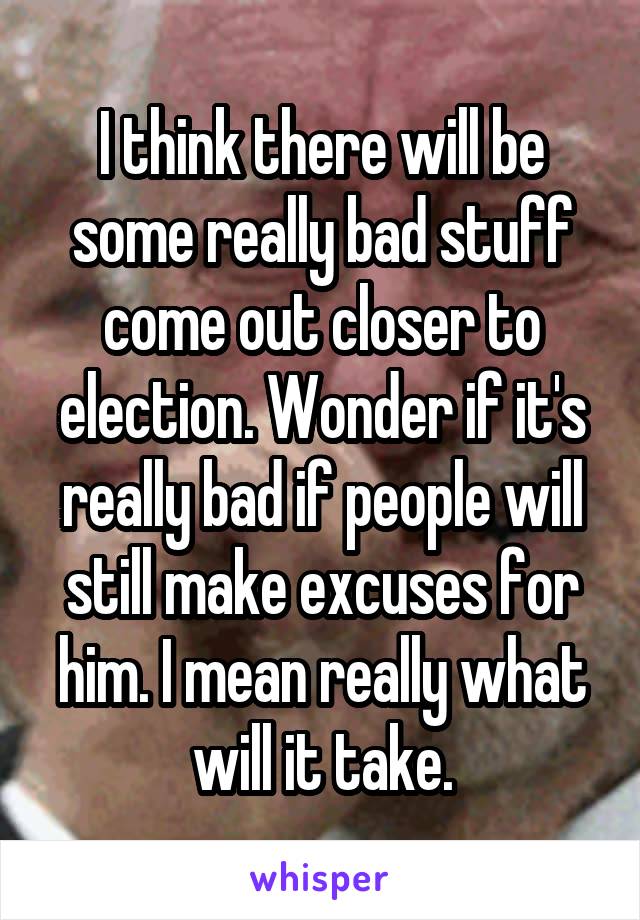 I think there will be some really bad stuff come out closer to election. Wonder if it's really bad if people will still make excuses for him. I mean really what will it take.