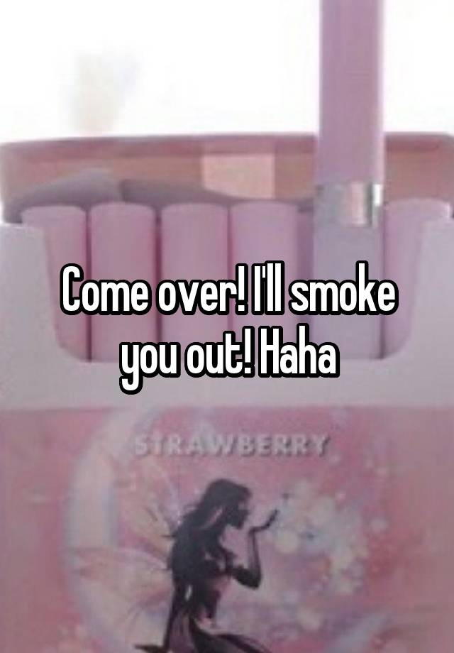 come-over-i-ll-smoke-you-out-haha