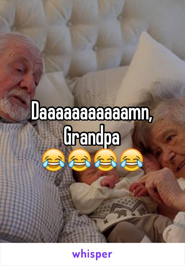 Daaaaaaaaaaamn, Grandpa
😂😂😂😂