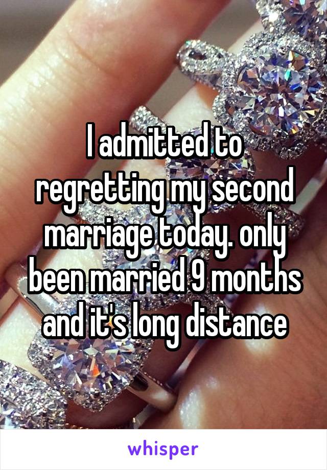 I admitted to regretting my second marriage today. only been married 9 months and it's long distance