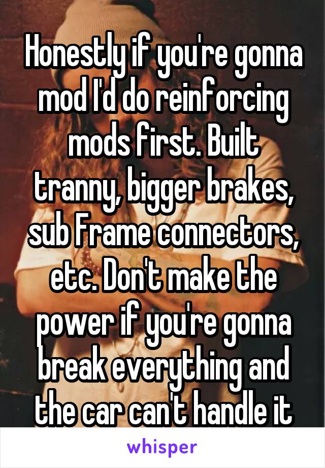 Honestly if you're gonna mod I'd do reinforcing mods first. Built tranny, bigger brakes, sub Frame connectors, etc. Don't make the power if you're gonna break everything and the car can't handle it