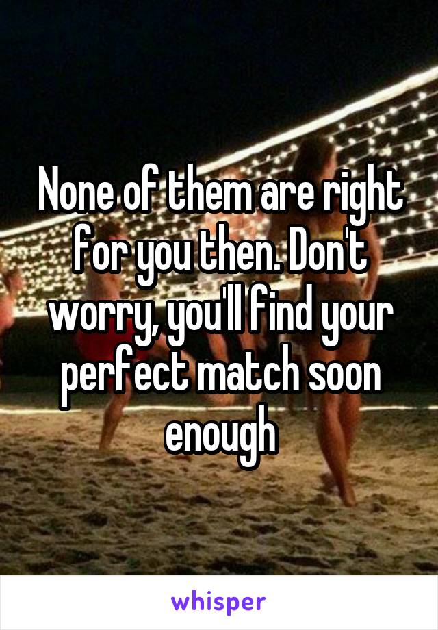 None of them are right for you then. Don't worry, you'll find your perfect match soon enough