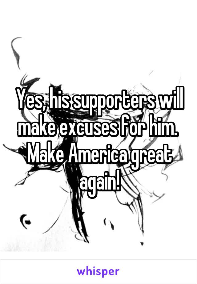 Yes, his supporters will make excuses for him. 
Make America great again!