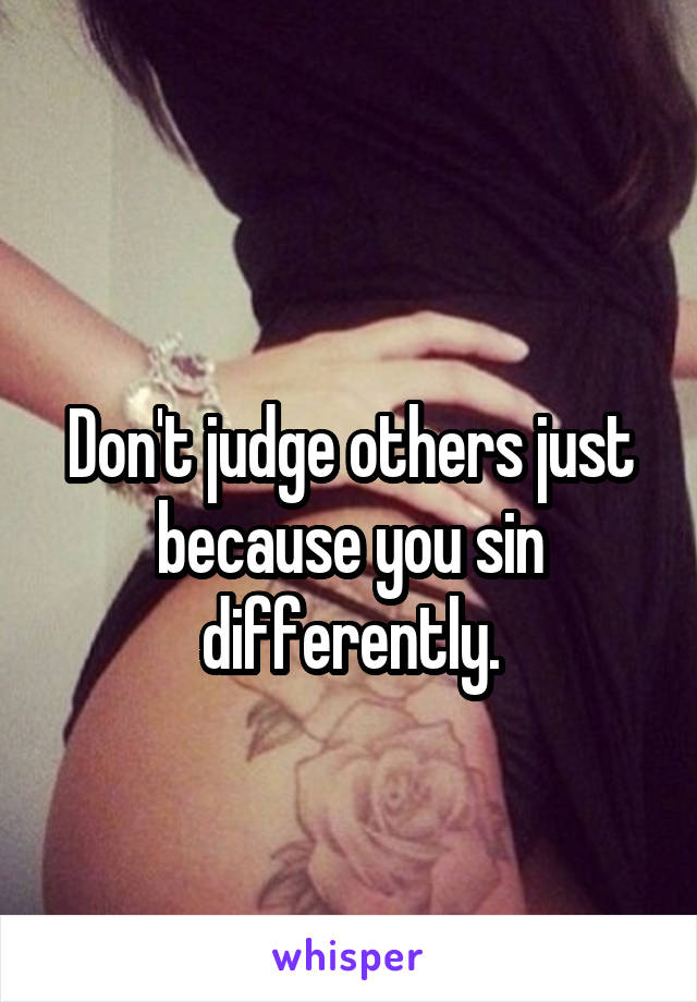 
Don't judge others just because you sin differently.