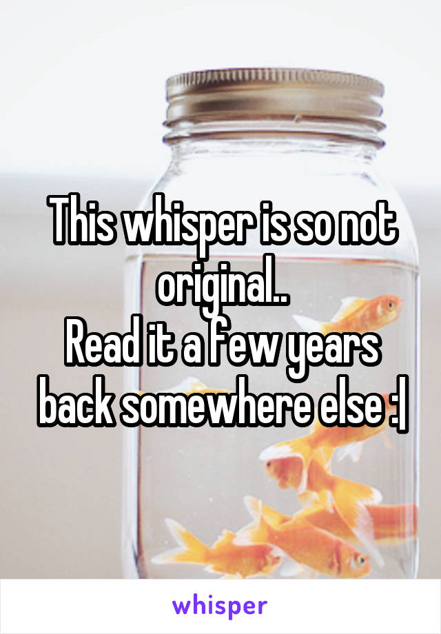 This whisper is so not original..
Read it a few years back somewhere else :|