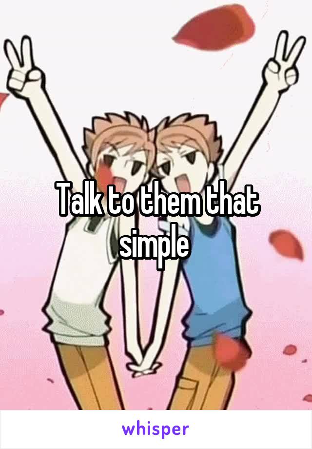 Talk to them that simple 