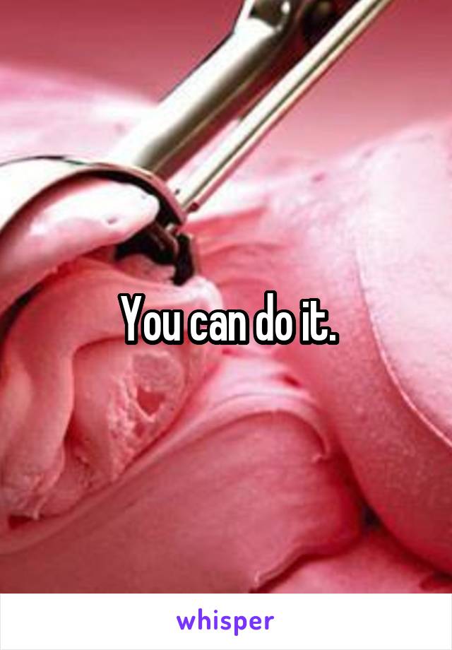 You can do it.