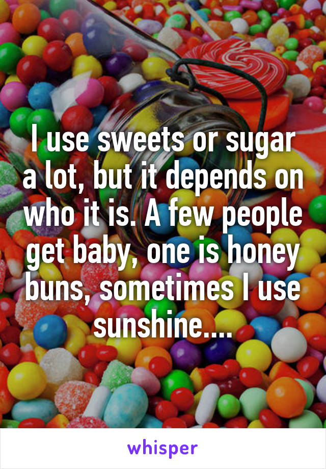 I use sweets or sugar a lot, but it depends on who it is. A few people get baby, one is honey buns, sometimes I use sunshine....