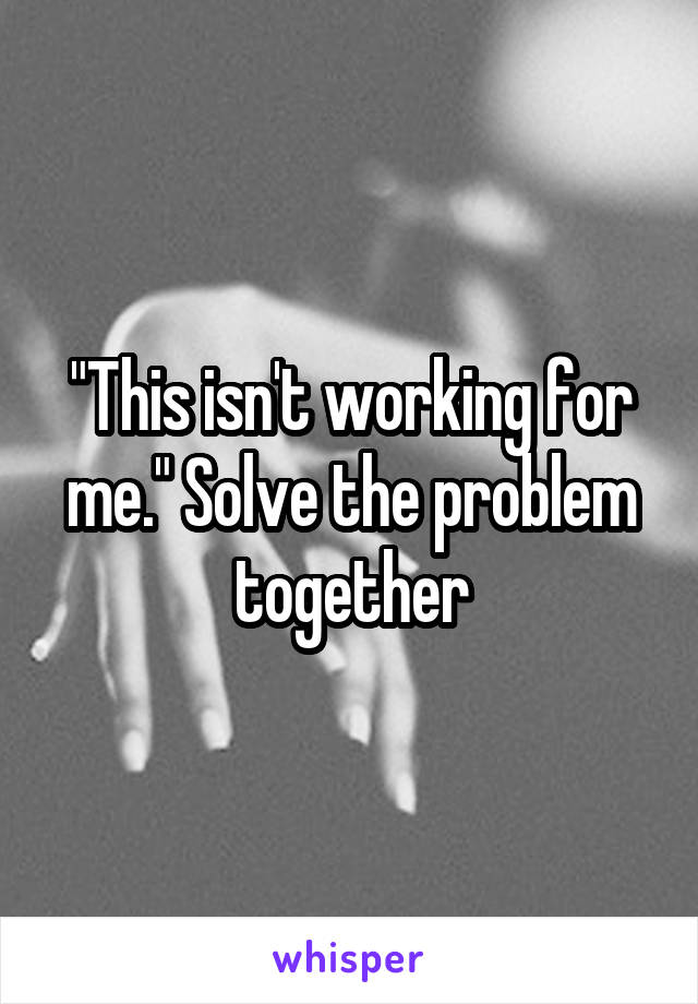 "This isn't working for me." Solve the problem together