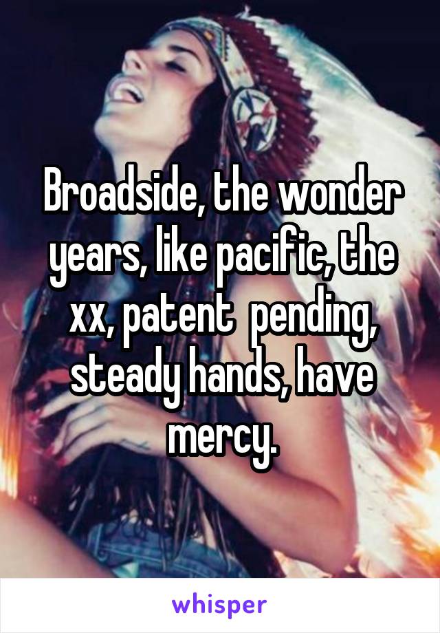 Broadside, the wonder years, like pacific, the xx, patent  pending, steady hands, have mercy.