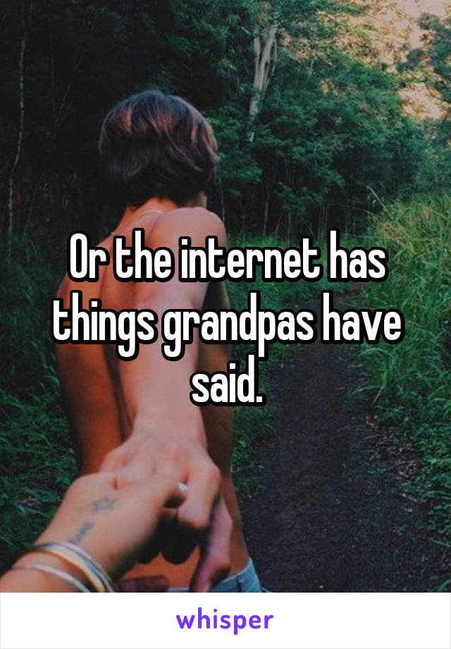 Or the internet has things grandpas have said.