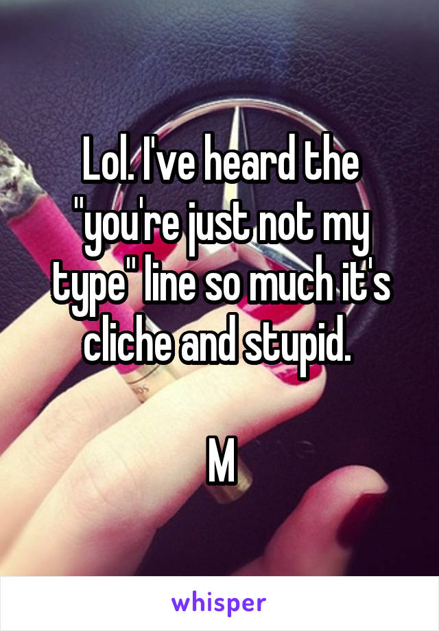 Lol. I've heard the "you're just not my type" line so much it's cliche and stupid. 

M