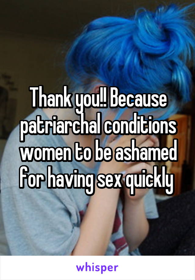 Thank you!! Because patriarchal conditions women to be ashamed for having sex quickly 